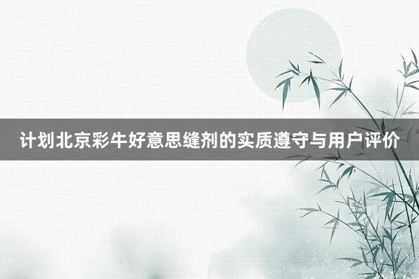 计划北京彩牛好意思缝剂的实质遵守与用户评价