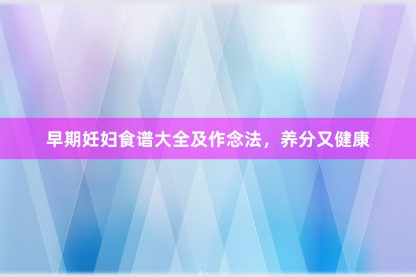 早期妊妇食谱大全及作念法，养分又健康