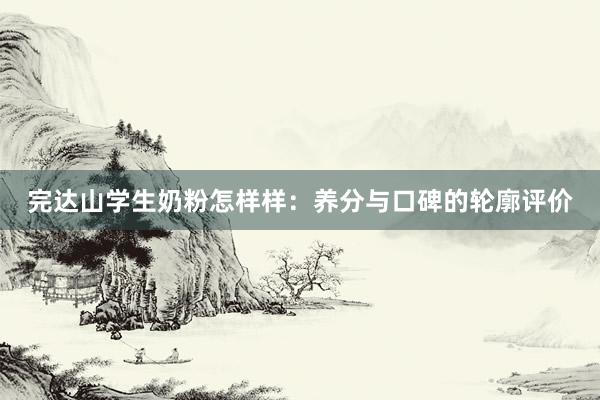 完达山学生奶粉怎样样：养分与口碑的轮廓评价